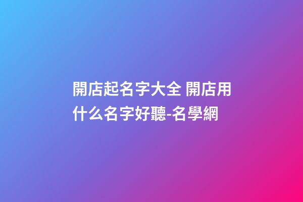 開店起名字大全 開店用什么名字好聽-名學網